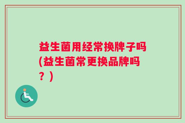 益生菌用经常换牌子吗(益生菌常更换品牌吗？)
