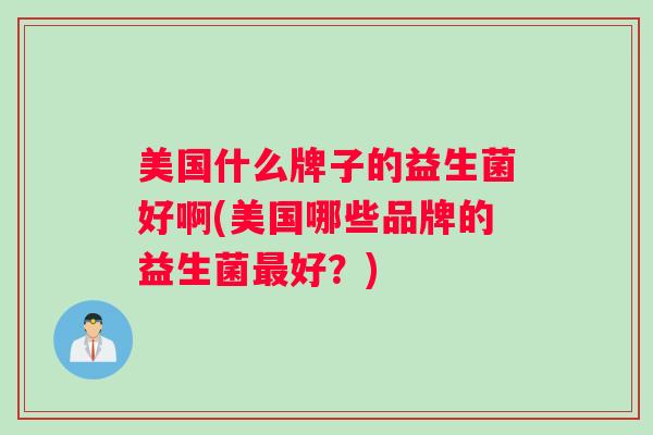 美国什么牌子的益生菌好啊(美国哪些品牌的益生菌最好？)