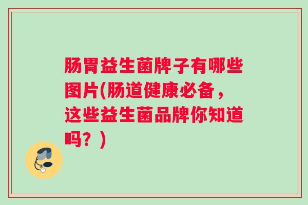 肠胃益生菌牌子有哪些图片(肠道健康必备，这些益生菌品牌你知道吗？)