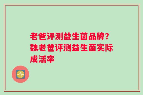 老爸评测益生菌品牌？魏老爸评测益生菌实际成活率