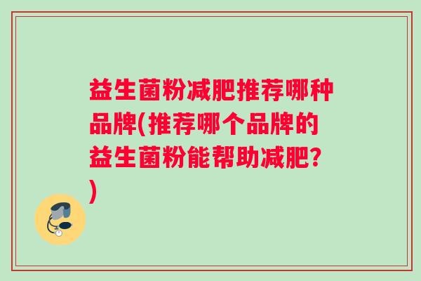 益生菌粉推荐哪种品牌(推荐哪个品牌的益生菌粉能帮助？)