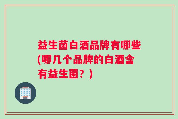 益生菌白酒品牌有哪些(哪几个品牌的白酒含有益生菌？)