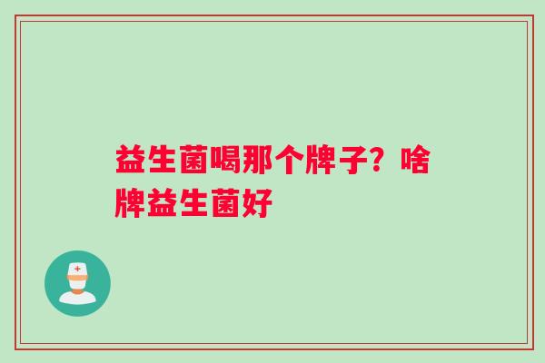 益生菌喝那个牌子？啥牌益生菌好