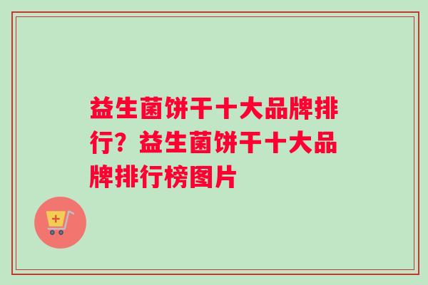 益生菌饼干十大品牌排行？益生菌饼干十大品牌排行榜图片
