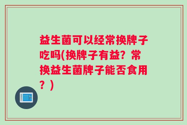 益生菌可以经常换牌子吃吗(换牌子有益？常换益生菌牌子能否食用？)