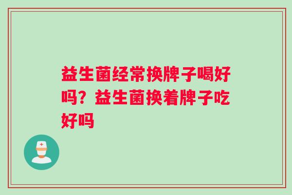 益生菌经常换牌子喝好吗？益生菌换着牌子吃好吗
