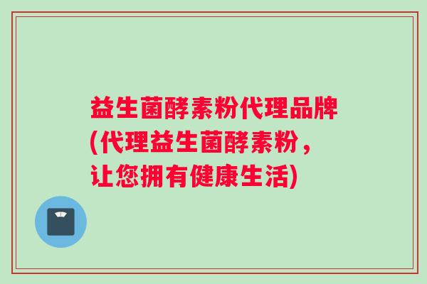益生菌酵素粉代理品牌(代理益生菌酵素粉，让您拥有健康生活)