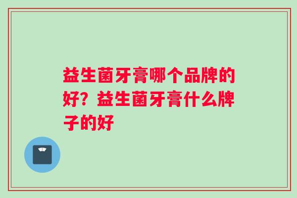 益生菌牙膏哪个品牌的好？益生菌牙膏什么牌子的好