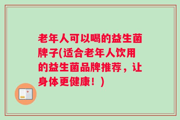 老年人可以喝的益生菌牌子(适合老年人饮用的益生菌品牌推荐，让身体更健康！)