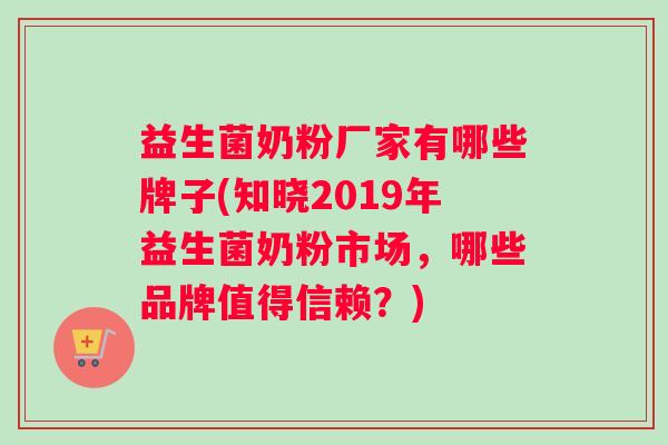 益生菌奶粉厂家有哪些牌子(知晓2019年益生菌奶粉市场，哪些品牌值得信赖？)
