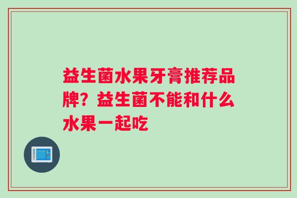 益生菌水果牙膏推荐品牌？益生菌不能和什么水果一起吃