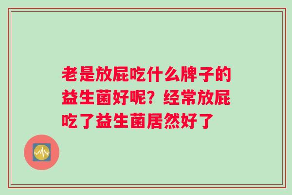 老是放屁吃什么牌子的益生菌好呢？经常放屁吃了益生菌居然好了