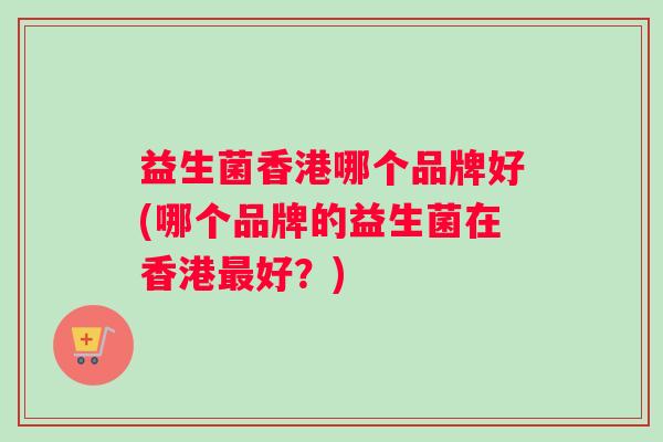 益生菌香港哪个品牌好(哪个品牌的益生菌在香港好？)