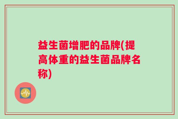 益生菌增肥的品牌(提高体重的益生菌品牌名称)