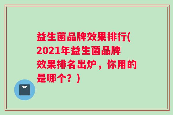 益生菌品牌效果排行(2021年益生菌品牌效果排名出炉，你用的是哪个？)