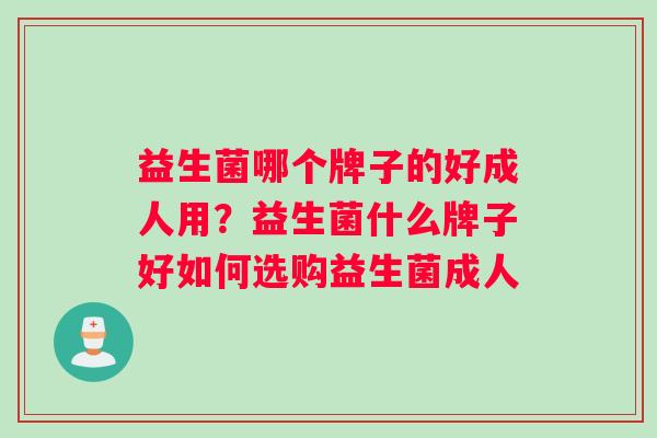 益生菌哪个牌子的好成人用？益生菌什么牌子好如何选购益生菌成人