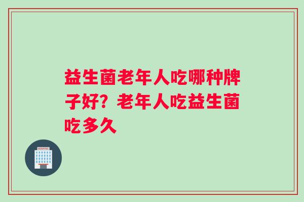 益生菌老年人吃哪种牌子好？老年人吃益生菌吃多久