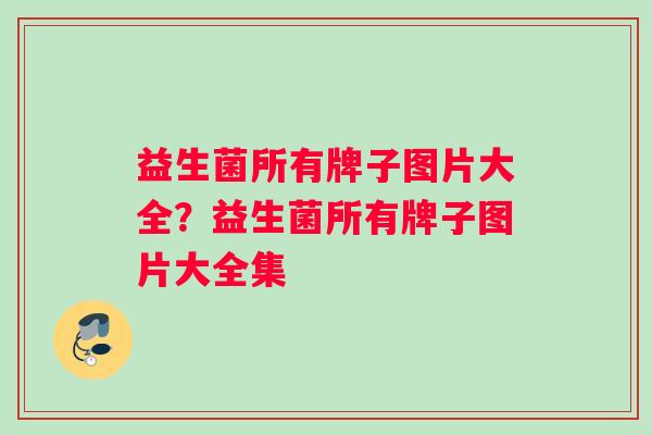 益生菌所有牌子图片大全？益生菌所有牌子图片大全集
