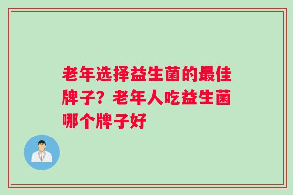 老年选择益生菌的佳牌子？老年人吃益生菌哪个牌子好