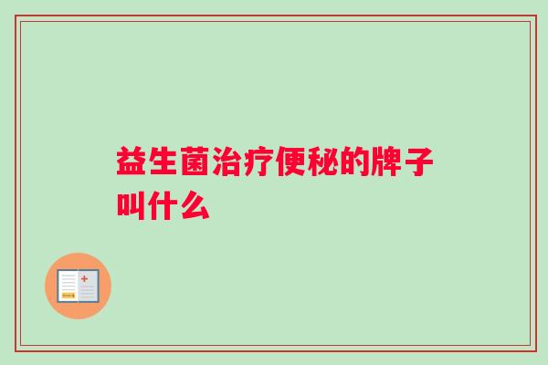益生菌治疗便秘的牌子叫什么