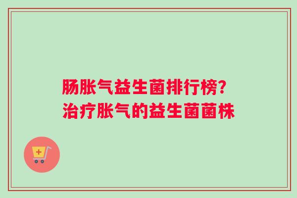 肠胀气益生菌排行榜？治疗胀气的益生菌菌株
