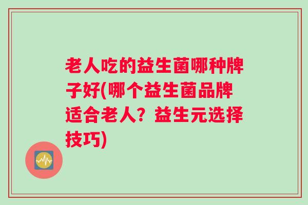老人吃的益生菌哪种牌子好(哪个益生菌品牌适合老人？益生元选择技巧)