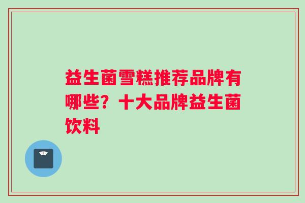 益生菌雪糕推荐品牌有哪些？十大品牌益生菌饮料