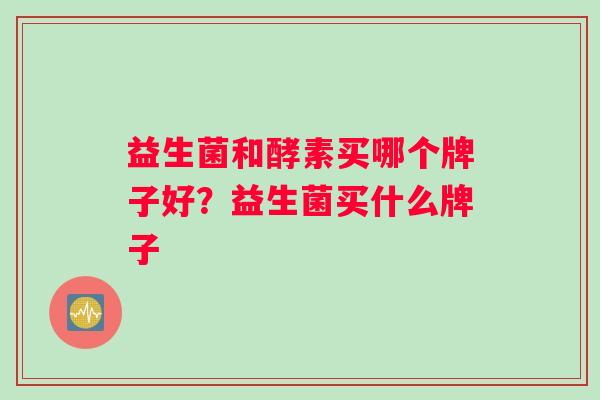 益生菌和酵素买哪个牌子好？益生菌买什么牌子