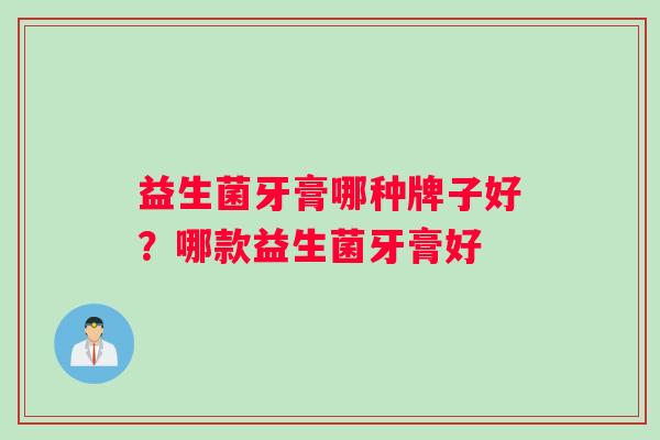益生菌牙膏哪种牌子好？哪款益生菌牙膏好