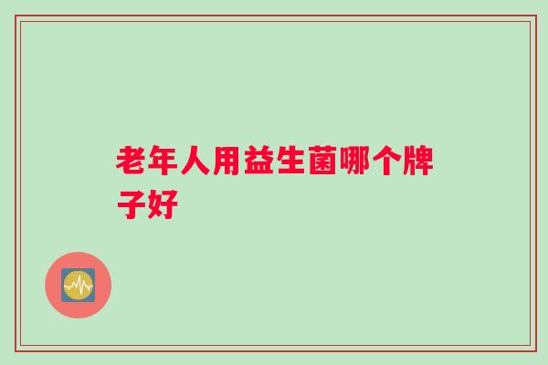 老年人用益生菌哪个牌子好 老年人用益生菌哪个牌子好