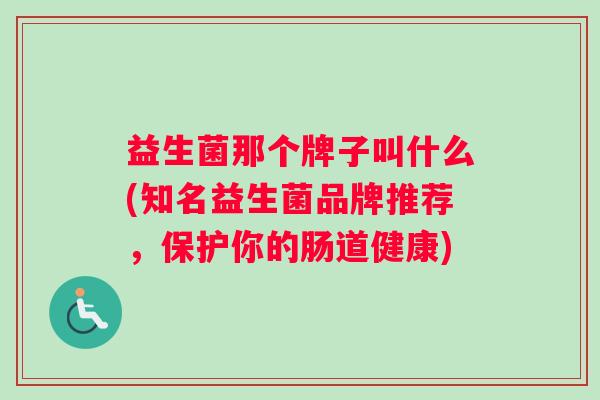 益生菌那个牌子叫什么(知名益生菌品牌推荐，保护你的肠道健康)