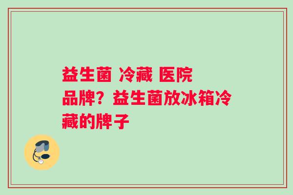 益生菌 冷藏 医院 品牌？益生菌放冰箱冷藏的牌子