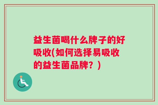 益生菌喝什么牌子的好吸收(如何选择易吸收的益生菌品牌？)