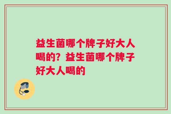 益生菌哪个牌子好大人喝的？益生菌哪个牌子好大人喝的