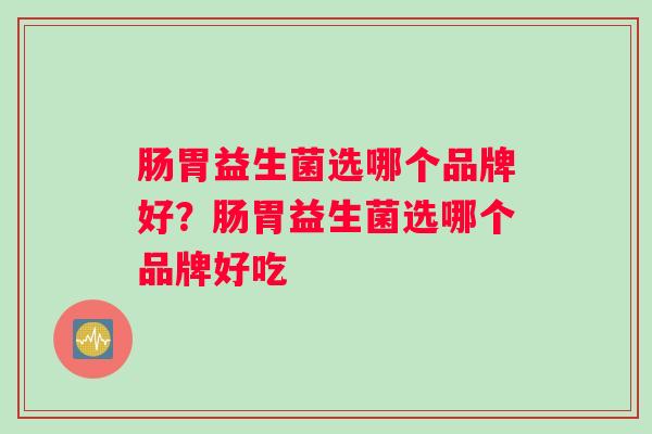 肠胃益生菌选哪个品牌好？肠胃益生菌选哪个品牌好吃