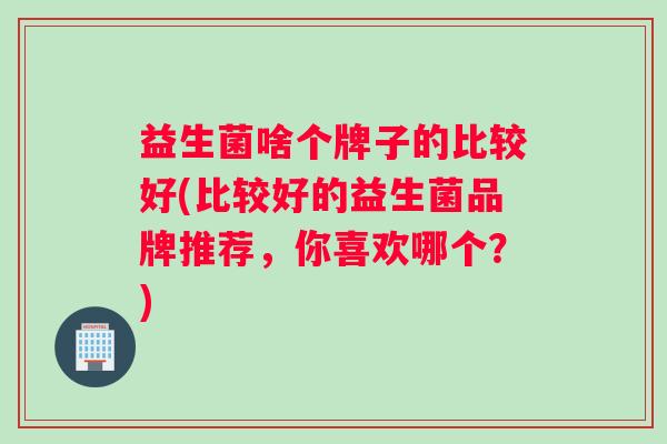 益生菌啥个牌子的比较好(比较好的益生菌品牌推荐，你喜欢哪个？)