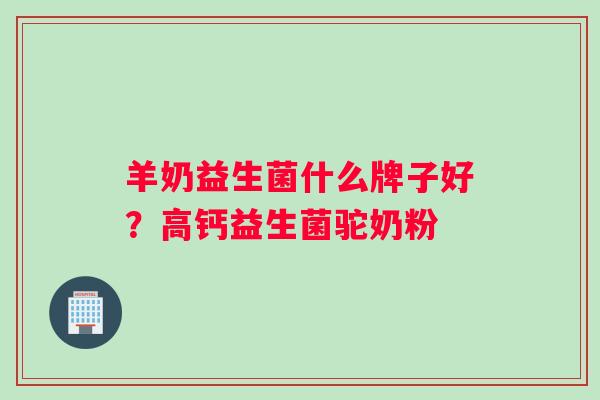羊奶益生菌什么牌子好?高钙益生菌驼奶粉 羊奶益生菌什么牌子好?高钙益生菌驼奶粉
