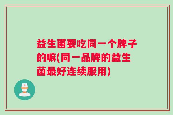 益生菌要吃同一个牌子的嘛(同一品牌的益生菌最好连续服用)