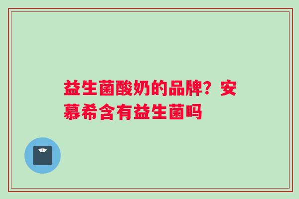 益生菌酸奶的品牌？安慕希含有益生菌吗