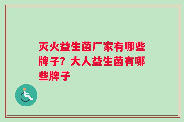 灭火益生菌厂家有哪些牌子？大人益生菌有哪些牌子