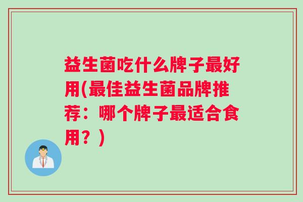 益生菌吃什么牌子最好用(最佳益生菌品牌推荐：哪个牌子最适合食用？)