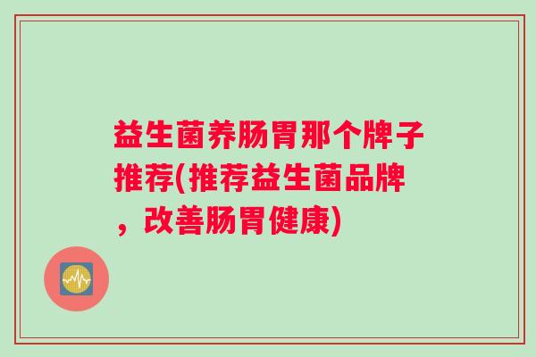 益生菌养肠胃那个牌子推荐(推荐益生菌品牌，改善肠胃健康)