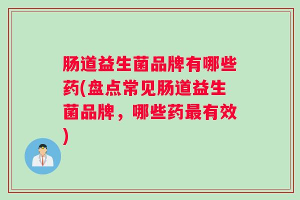 肠道益生菌品牌有哪些药(盘点常见肠道益生菌品牌，哪些药有效)