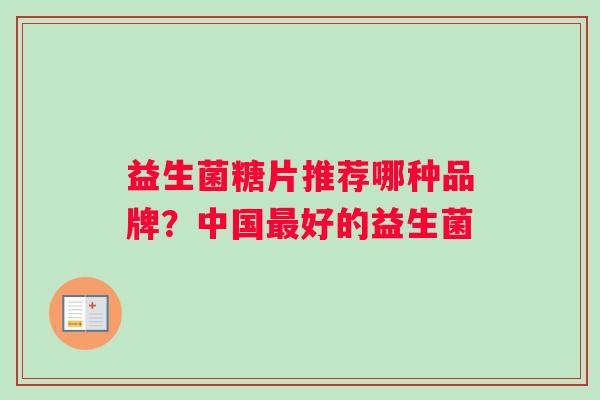 益生菌糖片推荐哪种品牌？中国好的益生菌