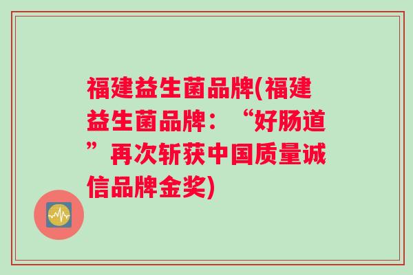 福建益生菌品牌(福建益生菌品牌：“好肠道”再次斩获中国质量诚信品牌金奖)