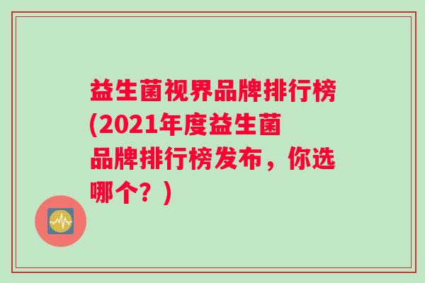 益生菌视界品牌排行榜(2021年度益生菌品牌排行榜发布，你选哪个？)