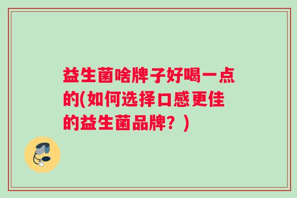 益生菌啥牌子好喝一点的(如何选择口感更佳的益生菌品牌？)