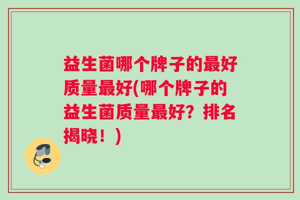 益生菌哪个牌子的最好质量最好(哪个牌子的益生菌质量最好？排名揭晓！)