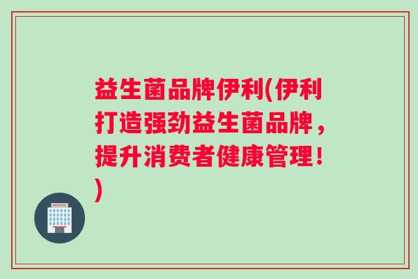 益生菌品牌伊利(伊利打造强劲益生菌品牌，提升消费者健康管理！)