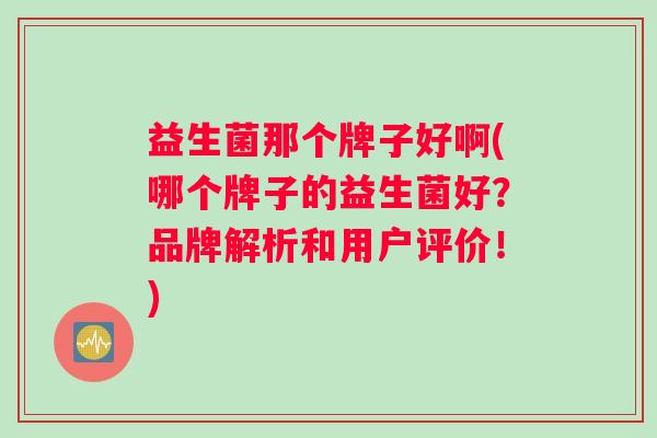 益生菌那个牌子好啊(哪个牌子的益生菌好？品牌解析和用户评价！)